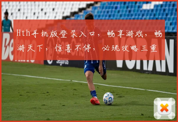 Hth手机版登录入口，畅享游戏，畅游天下，惊喜不停，必玩攻略三重奏