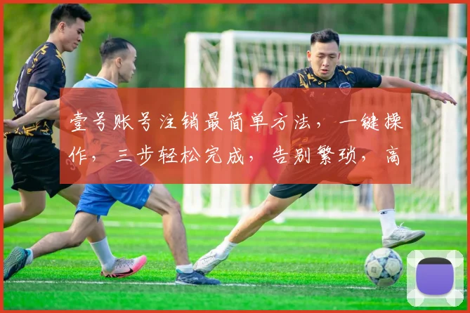 壹号账号注销最简单方法，一键操作，三步轻松完成，告别繁琐，高效便捷