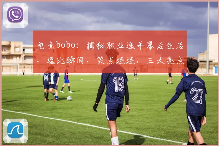 电竞bobo：揭秘职业选手幕后生活，逗比瞬间，笑点连连，三大亮点不容错过