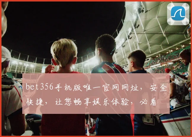 bet356手机版唯一官网网址，安全快捷，让您畅享娱乐体验，必看