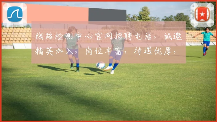 线路检测中心官网招聘电话，诚邀精英加入，岗位丰富，待遇优厚，立即咨询