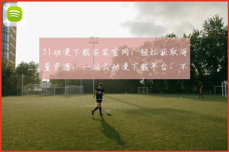 51动漫下载安装官网，轻松获取海量资源，一站式动漫下载平台，不容错过