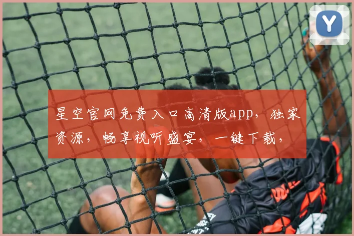 星空官网免费入口高清版app，独家资源，畅享视听盛宴，一键下载，体验非凡