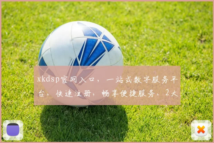 xkdsp官网入口，一站式数字服务平台，快速注册，畅享便捷服务，2大特色，必看攻略