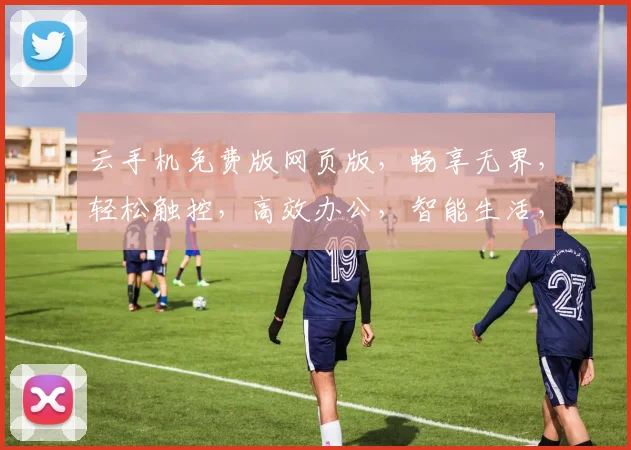 云手机免费版网页版，畅享无界，轻松触控，高效办公，智能生活，三网通用，一触即达。