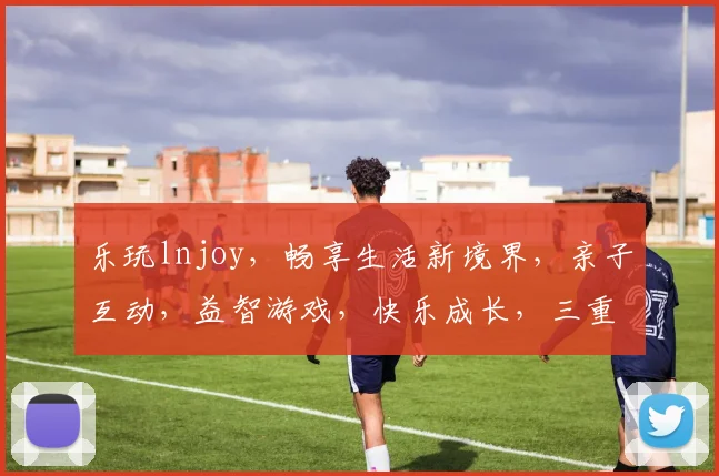 乐玩lnjoy，畅享生活新境界，亲子互动，益智游戏，快乐成长，三重惊喜，不容错过