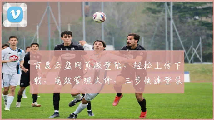 百度云盘网页版登陆，轻松上传下载，高效管理文件，三步快速登录，体验云端便捷