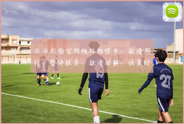 公海彩船官网线路维修中，敬请期待，暂停服务，敬请谅解，恢复时间，敬请关注，。