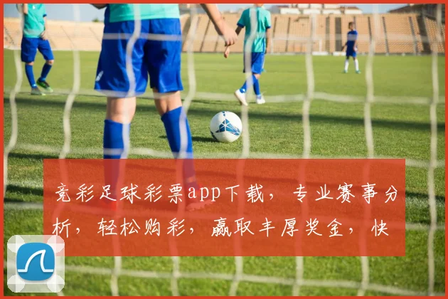 竞彩足球彩票app下载，专业赛事分析，轻松购彩，赢取丰厚奖金，快来体验