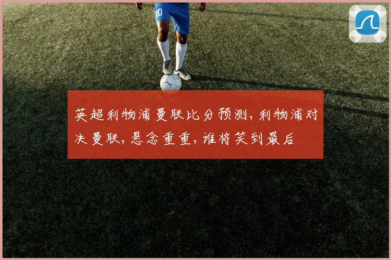 英超利物浦曼联比分预测,利物浦对决曼联,悬念重重,谁将笑到最后