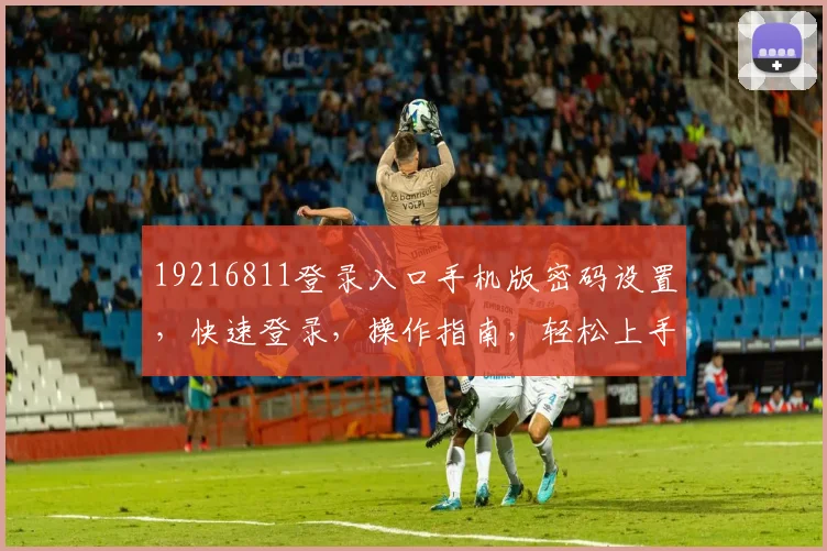 19216811登录入口手机版密码设置，快速登录，操作指南，轻松上手三步曲