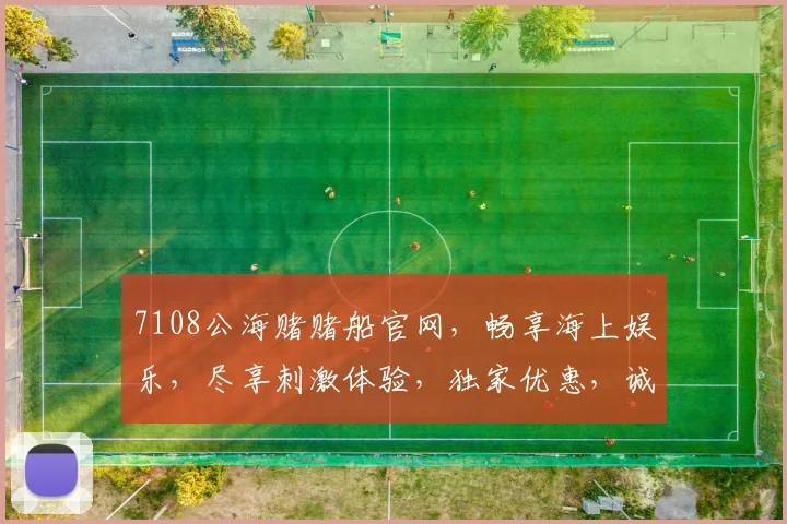 7108公海赌赌船官网，畅享海上娱乐，尽享刺激体验，独家优惠，诚邀您加入，尽在掌握