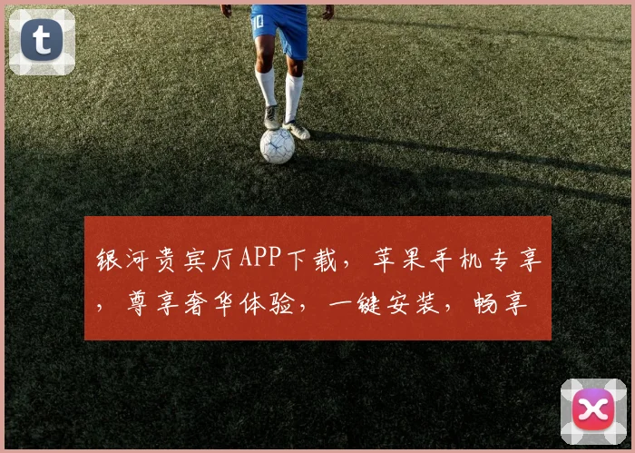银河贵宾厅APP下载，苹果手机专享，尊享奢华体验，一键安装，畅享无忧