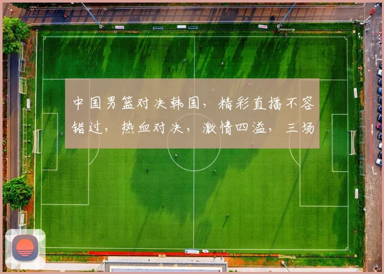 中国男篮对决韩国，精彩直播不容错过，热血对决，激情四溢，三场激战，谁将称霸亚洲