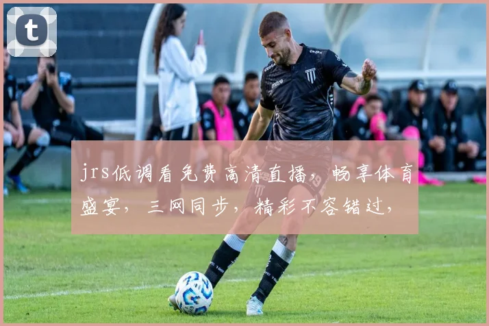 jrs低调看免费高清直播，畅享体育盛宴，三网同步，精彩不容错过，尽在指尖