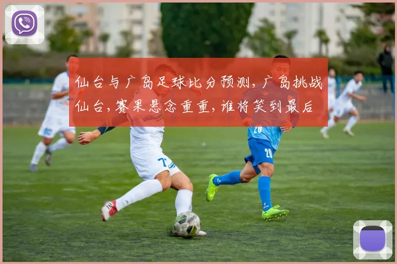 仙台与广岛足球比分预测,广岛挑战仙台,赛果悬念重重,谁将笑到最后