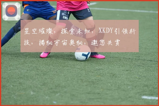 星空璀璨，探索未知，XKDY引领科技，揭秘宇宙奥秘，邀您共赏