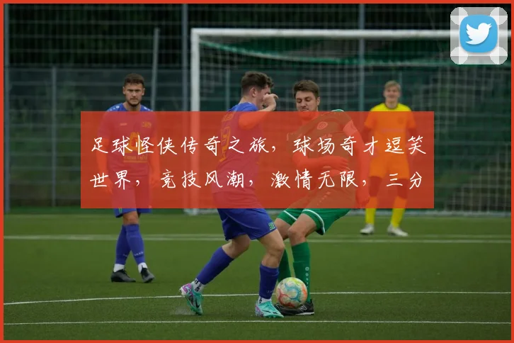 足球怪侠传奇之旅，球场奇才逗笑世界，竞技风潮，激情无限，三分钟笑破你的防线。
