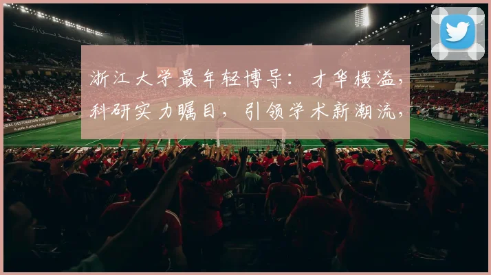 浙江大学最年轻博导：才华横溢，科研实力瞩目，引领学术新潮流，三度获奖