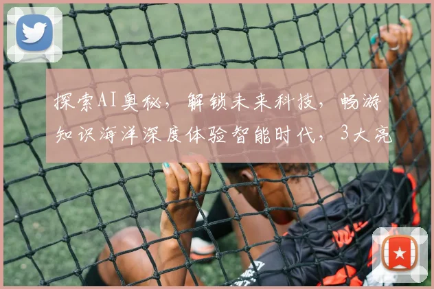 探索AI奥秘，解锁未来科技，畅游知识海洋深度体验智能时代，3大亮点不容错过