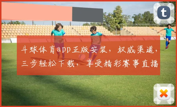 斗球体育app正版安装，权威渠道，三步轻松下载，享受精彩赛事直播，不容错过